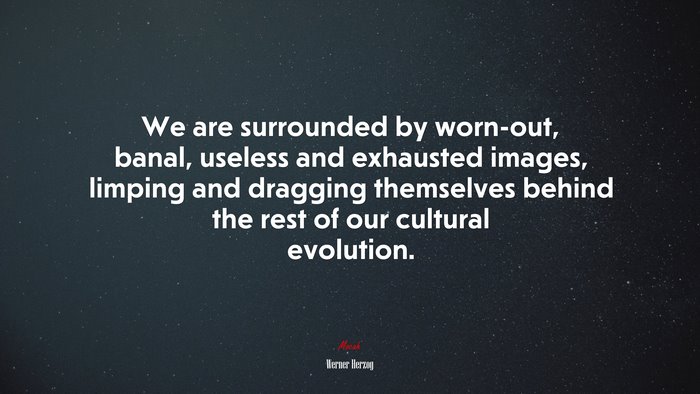 We are surrounded by worn-out, banal, useless and exhausted images, limping and dragging themselves behind the rest of our cultural evolution. | Werner Herzog quote