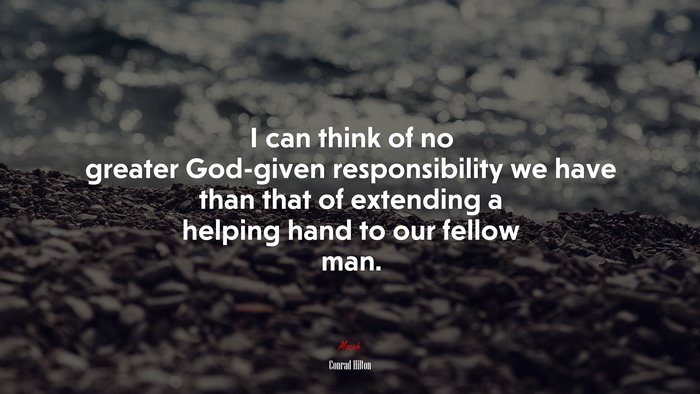 I can think of no greater God-given responsibility we have than that of extending a helping hand to our fellow man. | Conrad Hilton quote