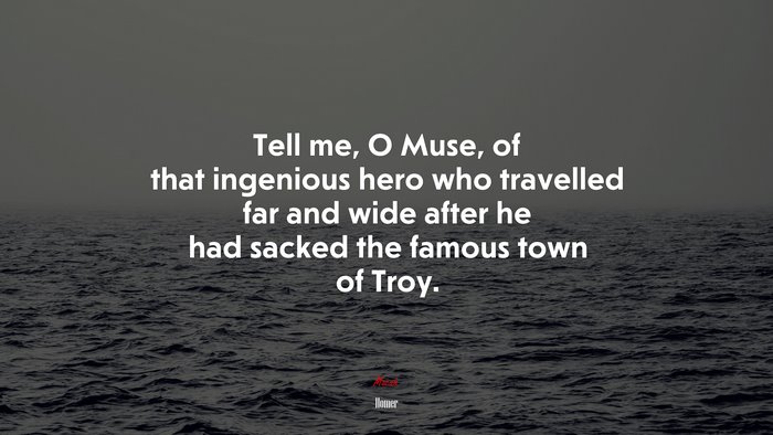 Tell me, O Muse, of that ingenious hero who travelled far and wide after he had sacked the famous town of Troy. | Homer quote