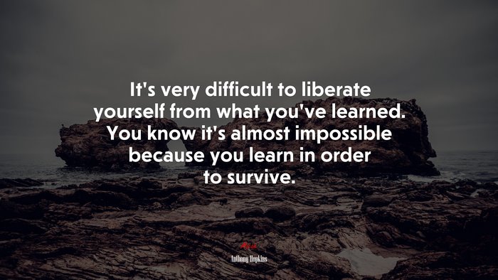It’s very difficult to liberate yourself from what you’ve learned. You know it’s almost impossible because you learn in order to survive. | Anthony Hopkins quote