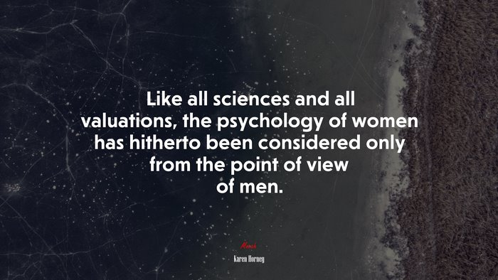 Like all sciences and all valuations, the psychology of women has hitherto been considered only from the point of view of men. | Karen Horney quote