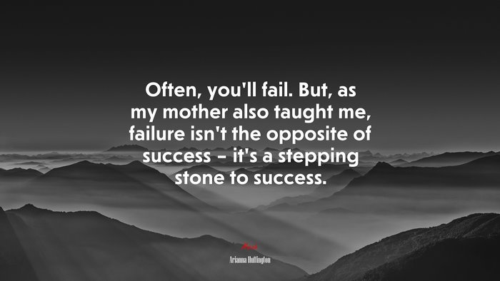 Often, you’ll fail. But, as my mother also taught me, failure isn’t the opposite of success – it’s a stepping stone to success. | Arianna Huffington quote