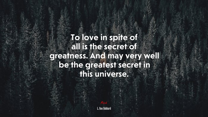 To love in spite of all is the secret of greatness. And may very well be the greatest secret in this universe. | L. Ron Hubbard quote