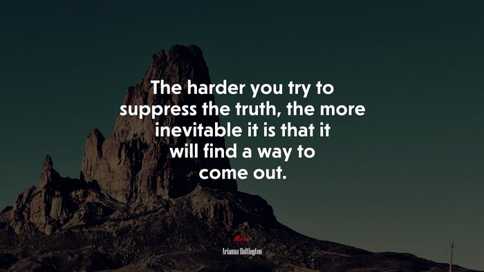 The harder you try to suppress the truth, the more inevitable it is that it will find a way to come out. | Arianna Huffington quote
