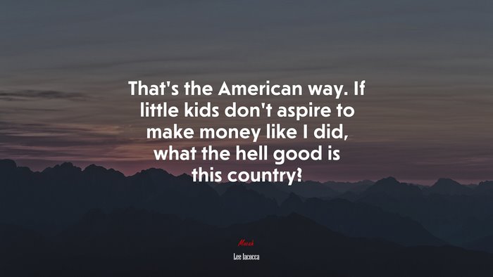 That’s the American way. If little kids don’t aspire to make money like I did, what the hell good is this country? | Lee Iacocca quote