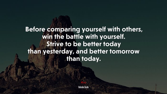Before comparing yourself with others, win the battle with yourself. Strive to be better today than yesterday, and better tomorrow than today. | Daisaku Ikeda quote
