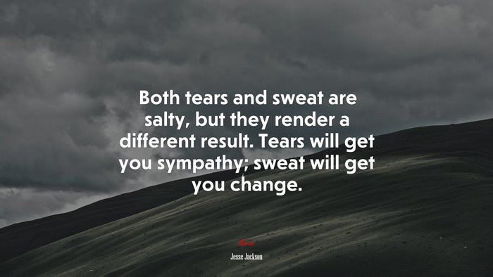 Both tears and sweat are salty, but they render a different result. Tears will get you sympathy; sweat will get you change. | Jesse Jackson quote