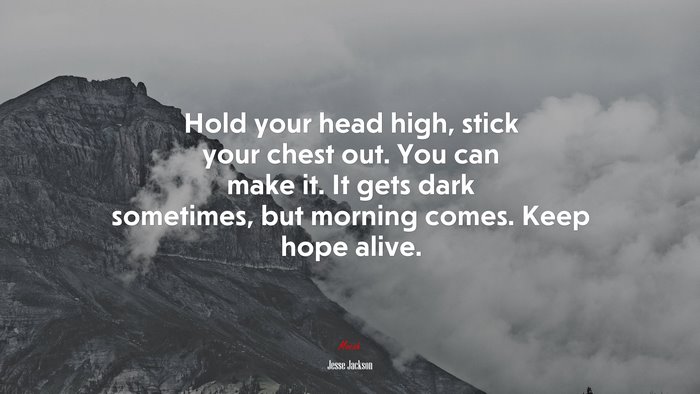 Hold your head high, stick your chest out. You can make it. It gets dark sometimes, but morning comes. Keep hope alive. | Jesse Jackson quote