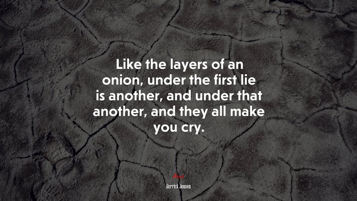 Like the layers of an onion, under the first lie is another, and under that another, and they all make you cry. | Derrick Jensen quote