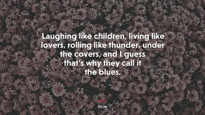 Laughing like children, living like lovers, rolling like thunder, under the covers, and I guess that’s why they call it the blues. | Elton John quote