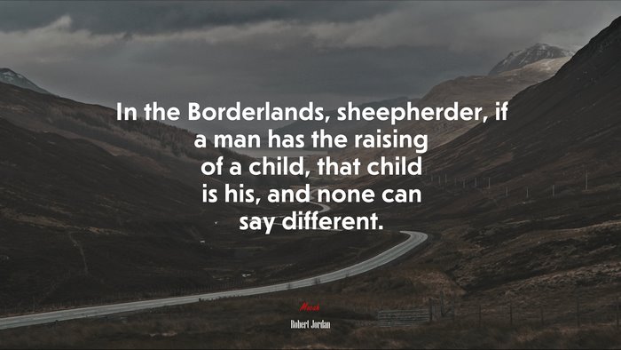 In the Borderlands, sheepherder, if a man has the raising of a child, that child is his, and none can say different. | Robert Jordan quote