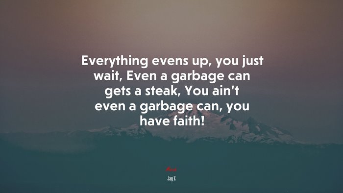 Everything evens up, you just wait, Even a garbage can gets a steak, You ain’t even a garbage can, you have faith! | Jay-Z quote