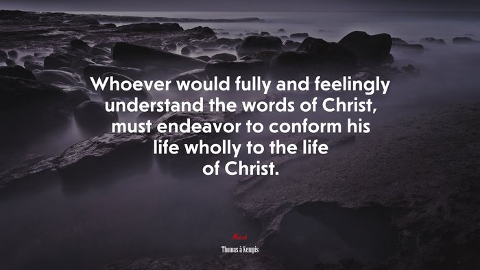 Whoever would fully and feelingly understand the words of Christ, must endeavor to conform his life wholly to the life of Christ. | Thomas à Kempis quote