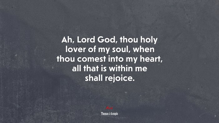 Ah, Lord God, thou holy lover of my soul, when thou comest into my heart, all that is within me shall rejoice. | Thomas à Kempis quote