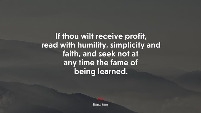 If thou wilt receive profit, read with humility, simplicity and faith, and seek not at any time the fame of being learned. | Thomas à Kempis quote