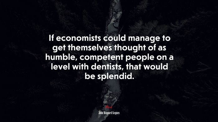 If economists could manage to get themselves thought of as humble, competent people on a level with dentists, that would be splendid. | John Maynard Keynes quote