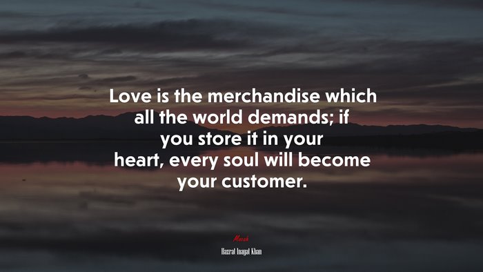 Love is the merchandise which all the world demands; if you store it in your heart, every soul will become your customer. | Hazrat Inayat Khan quote