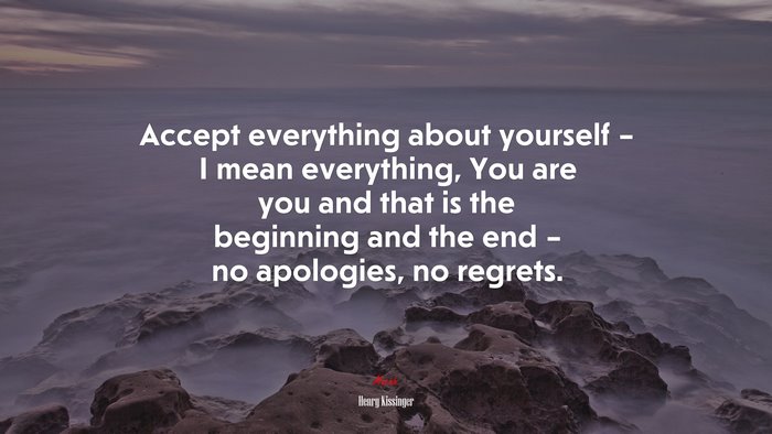 Accept everything about yourself – I mean everything, You are you and that is the beginning and the end – no apologies, no regrets. | Henry Kissinger quote