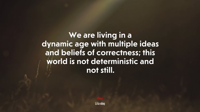 We are living in a dynamic age with multiple ideas and beliefs of correctness; this world is not deterministic and not still. | Li Ka-shing quote