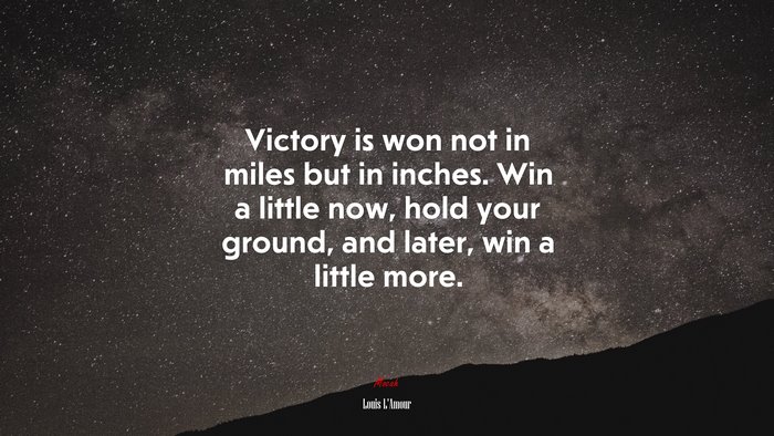Victory is won not in miles but in inches. Win a little now, hold your ground, and later, win a little more. | Louis LAmour quote