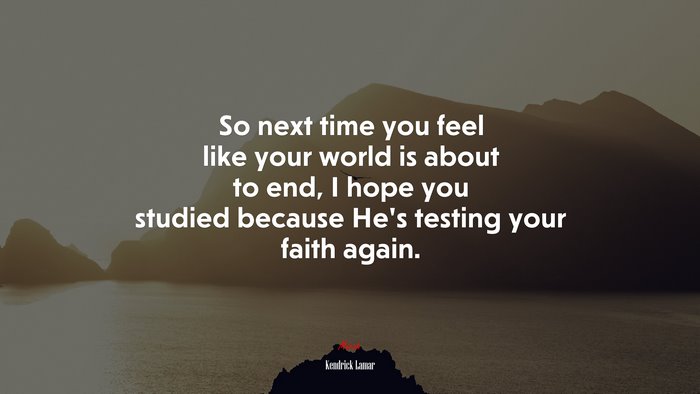So next time you feel like your world is about to end, I hope you studied because He’s testing your faith again. | Kendrick Lamar quote