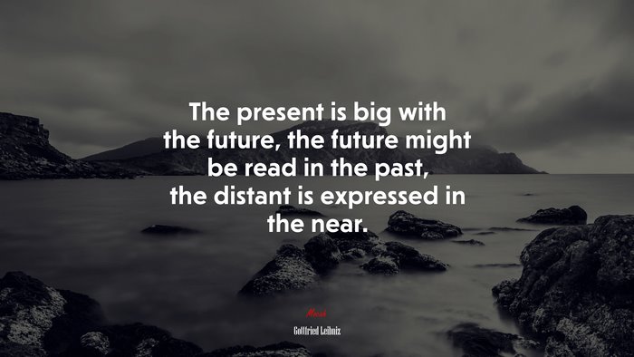 The present is big with the future, the future might be read in the past, the distant is expressed in the near. | Gottfried Leibniz quote