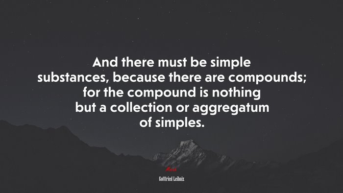 And there must be simple substances, because there are compounds; for the compound is nothing but a collection or aggregatum of simples. | Gottfried Leibniz quote