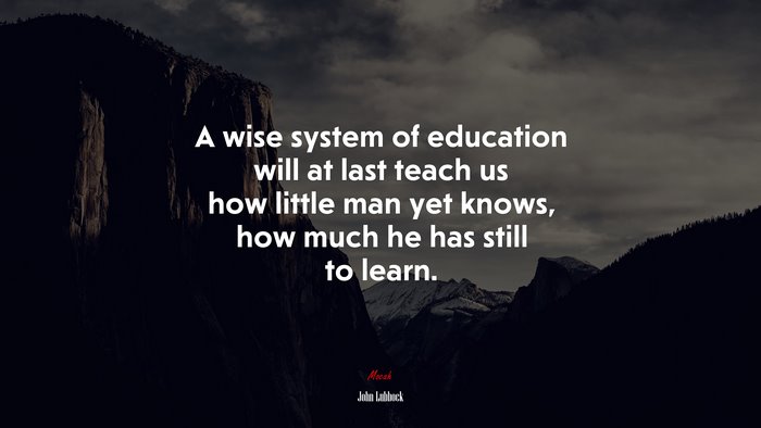A wise system of education will at last teach us how little man yet knows, how much he has still to learn. | John Lubbock quote