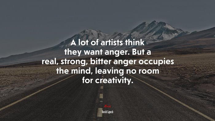A lot of artists think they want anger. But a real, strong, bitter anger occupies the mind, leaving no room for creativity. | David Lynch quote