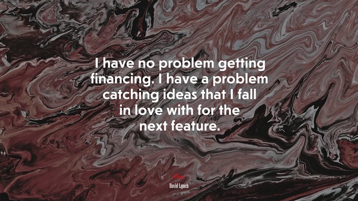 I have no problem getting financing. I have a problem catching ideas that I fall in love with for the next feature. | David Lynch quote