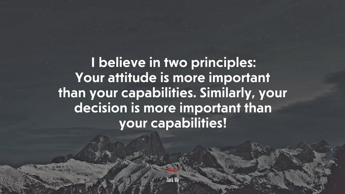 I believe in two principles: Your attitude is more important than your capabilities. Similarly, your decision is more important than your capabilities! | Jack Ma quote