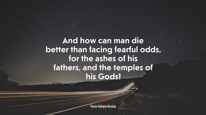 And how can man die better than facing fearful odds, for the ashes of his fathers, and the temples of his Gods? | Thomas Babington Macaulay quote
