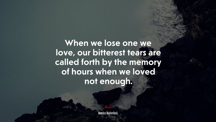 When we lose one we love, our bitterest tears are called forth by the memory of hours when we loved not enough. | Maurice Maeterlinck quote