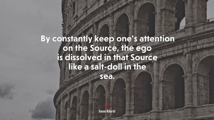By constantly keep one’s attention on the Source, the ego is dissolved in that Source like a salt-doll in the sea. | Ramana Maharshi quote