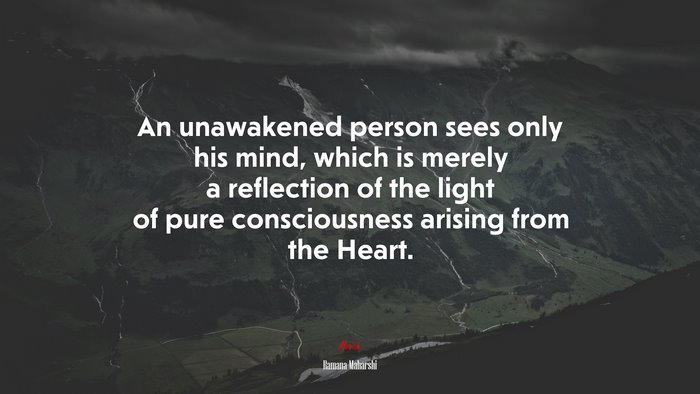 An unawakened person sees only his mind, which is merely a reflection of the light of pure consciousness arising from the Heart. | Ramana Maharshi quote