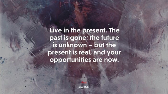 Live in the present. The past is gone; the future is unknown – but the present is real, and your opportunities are now. | Maxwell Maltz quote