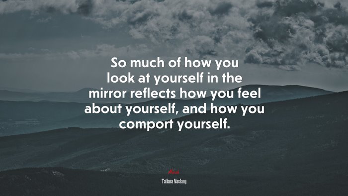 So much of how you look at yourself in the mirror reflects how you feel about yourself, and how you comport yourself. | Tatiana Maslany quote