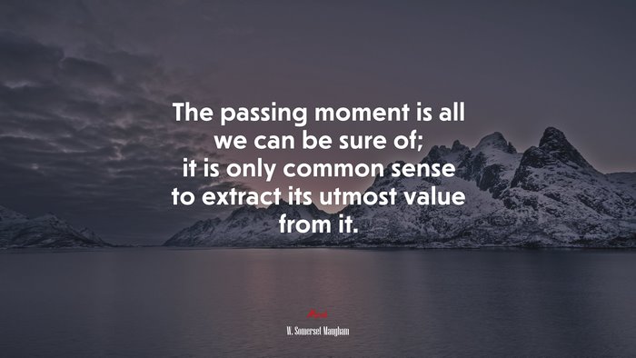 The passing moment is all we can be sure of; it is only common sense to extract its utmost value from it. | W. Somerset Maugham quote