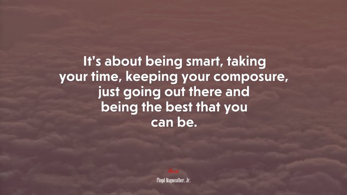 It’s about being smart, taking your time, keeping your composure, just going out there and being the best that you can be. | Floyd Mayweather, Jr. quote