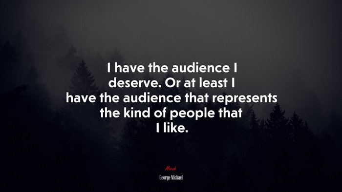 I have the audience I deserve. Or at least I have the audience that represents the kind of people that I like. | George Michael quote