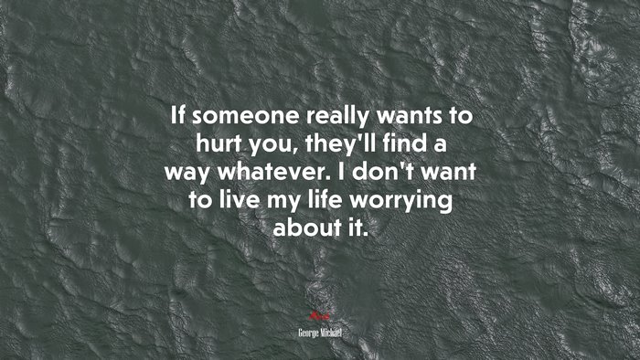If someone really wants to hurt you, they’ll find a way whatever. I don’t want to live my life worrying about it. | George Michael quote