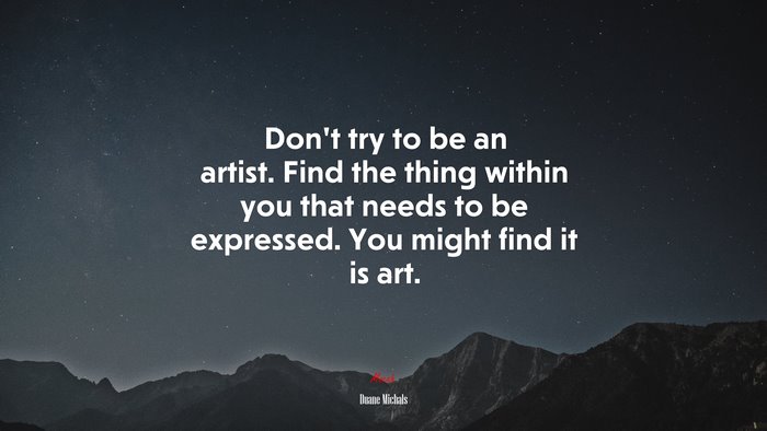 Don’t try to be an artist. Find the thing within you that needs to be expressed. You might find it is art. | Duane Michals quote