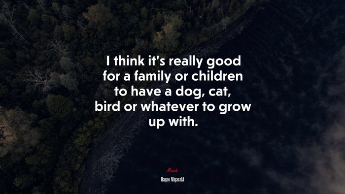 I think it’s really good for a family or children to have a dog, cat, bird or whatever to grow up with. | Hayao Miyazaki quote