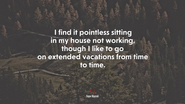 I find it pointless sitting in my house not working, though I like to go on extended vacations from time to time. | Hayao Miyazaki quote