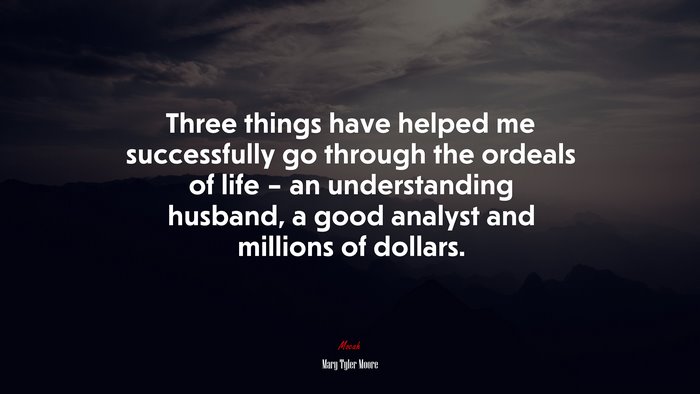 Three things have helped me successfully go through the ordeals of life – an understanding husband, a good analyst and millions of dollars. | Mary Tyler Moore quote