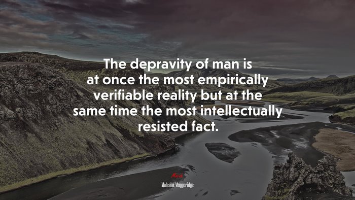The depravity of man is at once the most empirically verifiable reality but at the same time the most intellectually resisted fact. | Malcolm Muggeridge quote
