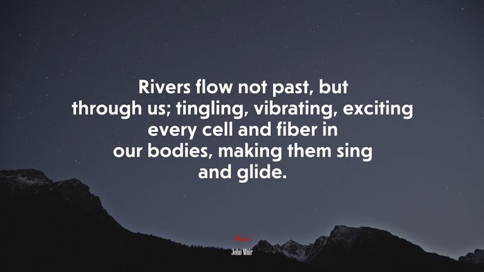 Rivers flow not past, but through us; tingling, vibrating, exciting every cell and fiber in our bodies, making them sing and glide. | John Muir quote