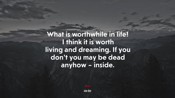 What is worthwhile in life? I think it is worth living and dreaming. If you don’t you may be dead anyhow – inside. | John Muir quote