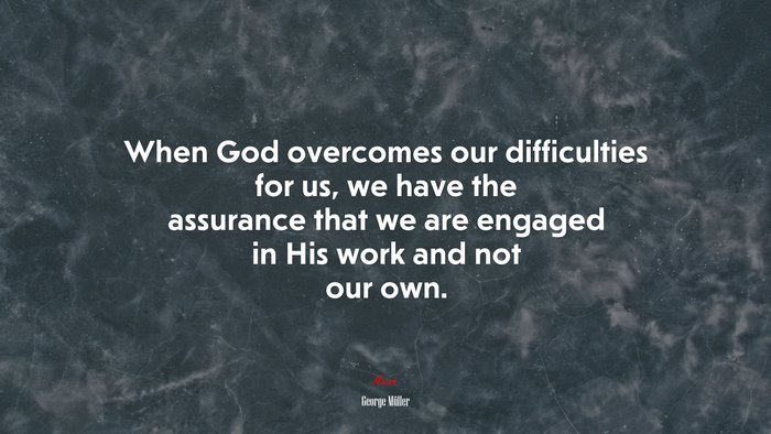 When God overcomes our difficulties for us, we have the assurance that we are engaged in His work and not our own. | George Müller quote