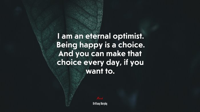 I am an eternal optimist. Being happy is a choice. And you can make that choice every day, if you want to. | Brittany Murphy quote